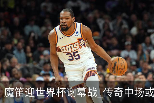 魔笛迎世界杯"谢幕战" 传奇中场或荣膺全场最佳